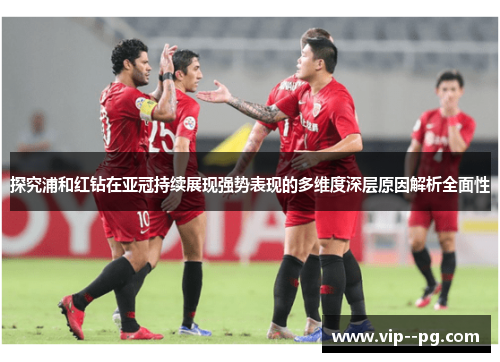 探究浦和红钻在亚冠持续展现强势表现的多维度深层原因解析全面性