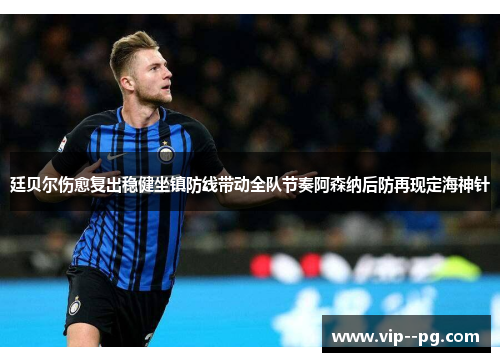 廷贝尔伤愈复出稳健坐镇防线带动全队节奏阿森纳后防再现定海神针